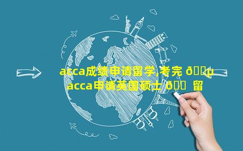 acca成绩申请留学,考完 🌵 acca申请英国硕士 🐠 留学